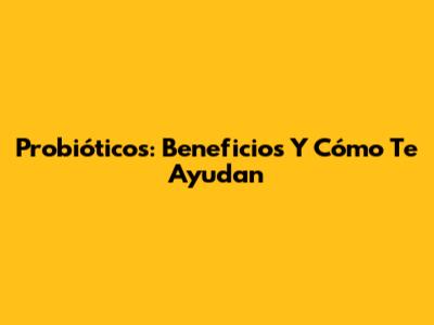 Probióticos: Beneficios Y Cómo Te Ayudan
