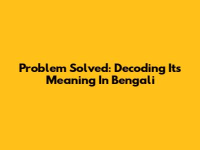 Problem Solved: Decoding Its Meaning In Bengali