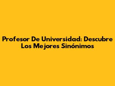 Profesor De Universidad: Descubre Los Mejores Sinónimos