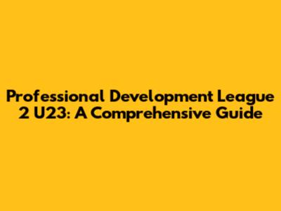 Professional Development League 2 U23: A Comprehensive Guide
