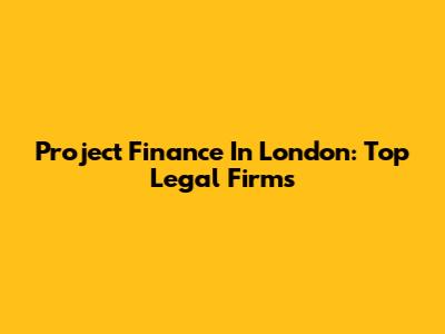 Project Finance In London: Top Legal Firms