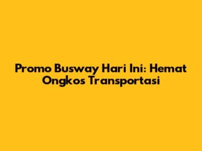 Promo Busway Hari Ini: Hemat Ongkos Transportasi