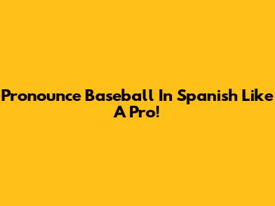 Pronounce Baseball In Spanish Like A Pro!
