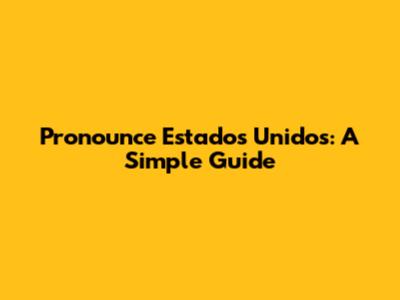 Pronounce Estados Unidos: A Simple Guide