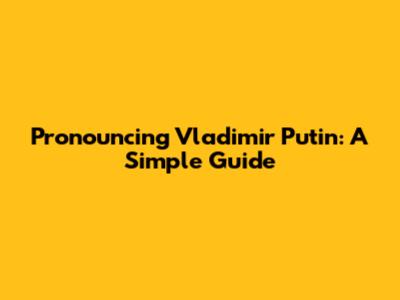 Pronouncing Vladimir Putin: A Simple Guide