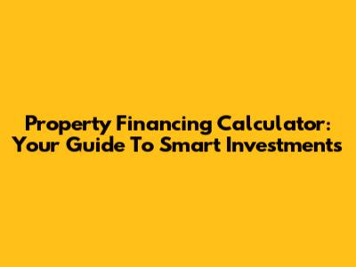 Property Financing Calculator: Your Guide To Smart Investments