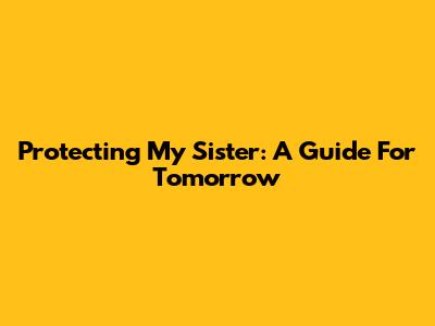 Protecting My Sister: A Guide For Tomorrow
