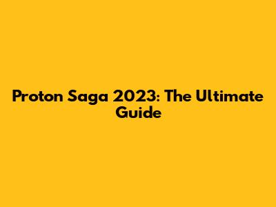Proton Saga 2023: The Ultimate Guide