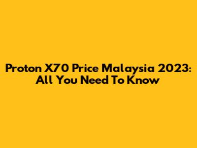 Proton X70 Price Malaysia 2023: All You Need To Know