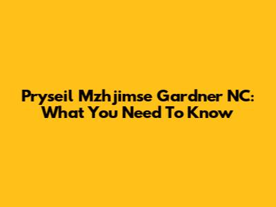 Pryseil Mzhjimse Gardner NC: What You Need To Know