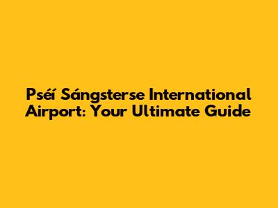 Pséí Sángsterse International Airport: Your Ultimate Guide