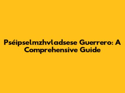 Pséipselmzhvladsese Guerrero: A Comprehensive Guide