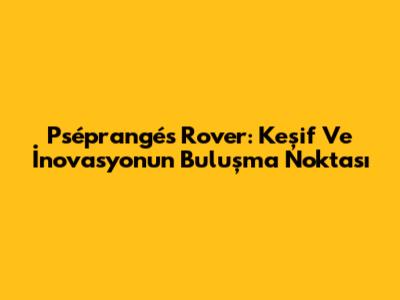Pséprangés Rover: Keşif Ve İnovasyonun Buluşma Noktası