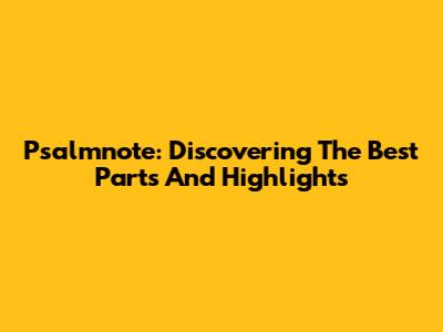 Psalmnote: Discovering The Best Parts And Highlights