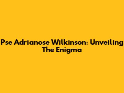 Pse Adrianose Wilkinson: Unveiling The Enigma