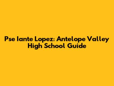 Pse Iante Lopez: Antelope Valley High School Guide
