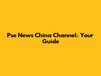 Pse News China Channel: Your Guide