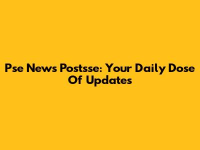 Pse News Postsse: Your Daily Dose Of Updates
