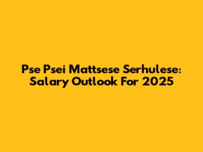 Pse Psei Mattsese Serhulese: Salary Outlook For 2025