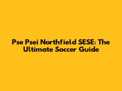 Pse Psei Northfield SESE: The Ultimate Soccer Guide