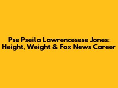 Pse Pseila Lawrencesese Jones: Height, Weight & Fox News Career