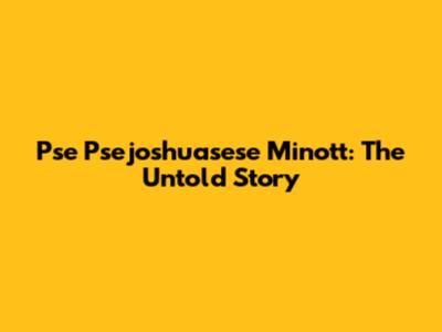 Pse Psejoshuasese Minott: The Untold Story
