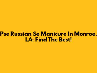 Pse Russian Se Manicure In Monroe, LA: Find The Best!