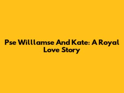 Pse Willlamse And Kate: A Royal Love Story