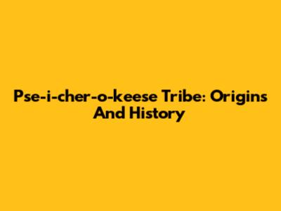 Pse-i-cher-o-keese Tribe: Origins And History