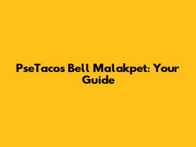 PseTacos Bell Malakpet: Your Guide