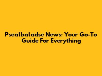 Psealbaladse News: Your Go-To Guide For Everything