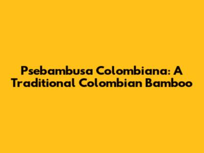 Psebambusa Colombiana: A Traditional Colombian Bamboo