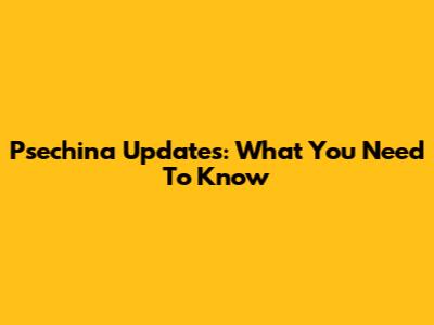Psechina Updates: What You Need To Know