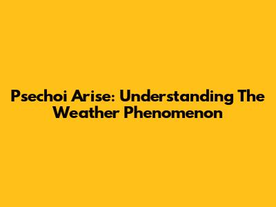 Psechoi Arise: Understanding The Weather Phenomenon