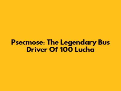 Psecmose: The Legendary Bus Driver Of 100 Lucha