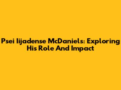 Psei Iijadense McDaniels: Exploring His Role And Impact
