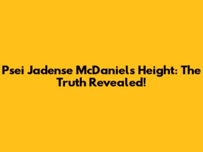 Psei Jadense McDaniel's Height: The Truth Revealed!