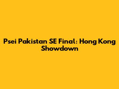 Psei Pakistan SE Final: Hong Kong Showdown