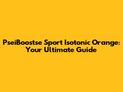 PseiBoostse Sport Isotonic Orange: Your Ultimate Guide
