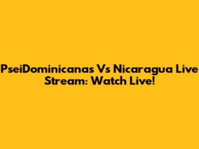 PseiDominicanas Vs Nicaragua Live Stream: Watch Live!