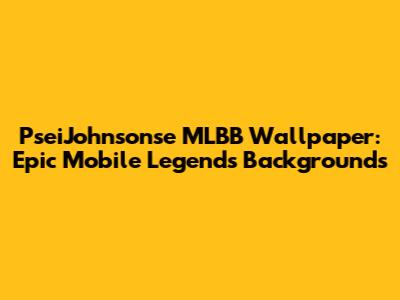 PseiJohnsonse MLBB Wallpaper: Epic Mobile Legends Backgrounds