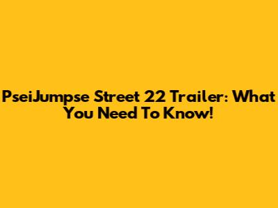 PseiJumpse Street 22 Trailer: What You Need To Know!