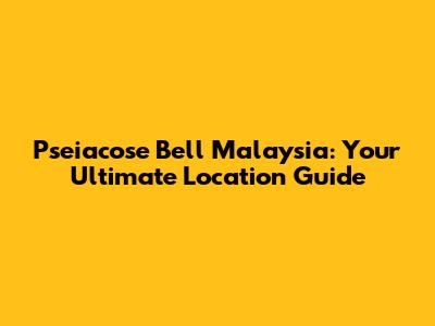 Pseiacose Bell Malaysia: Your Ultimate Location Guide