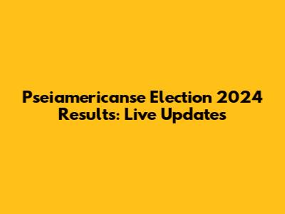 Pseiamericanse Election 2024 Results: Live Updates