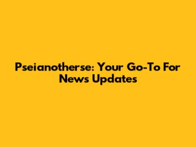Pseianotherse: Your Go-To For News Updates