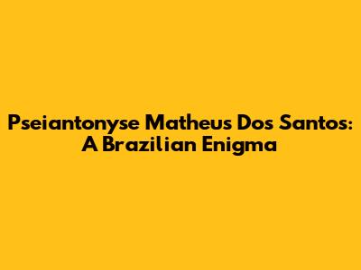 Pseiantonyse Matheus Dos Santos: A Brazilian Enigma