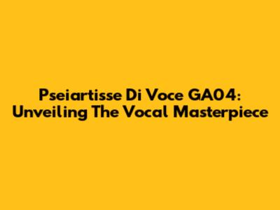 Pseiartisse Di Voce GA04: Unveiling The Vocal Masterpiece