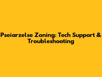 Pseiarzelse Zoning: Tech Support & Troubleshooting
