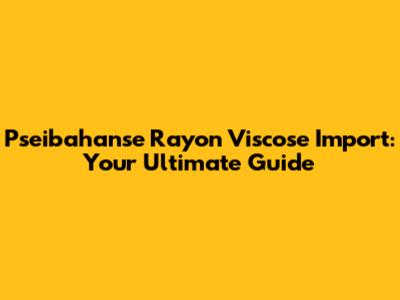 Pseibahanse Rayon Viscose Import: Your Ultimate Guide