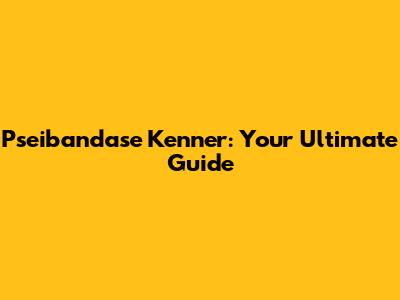 Pseibandase Kenner: Your Ultimate Guide